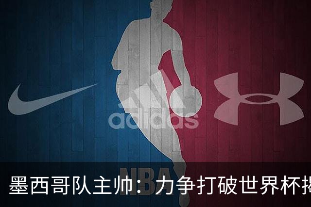 墨西哥队主帅：力争打破世界杯揭幕战不胜魔咒